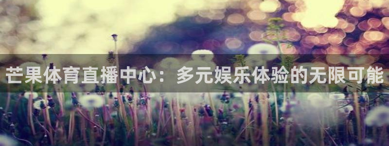 乐球直播在线播放：芒果体育直播中心：多元娱乐体验的无限可能
