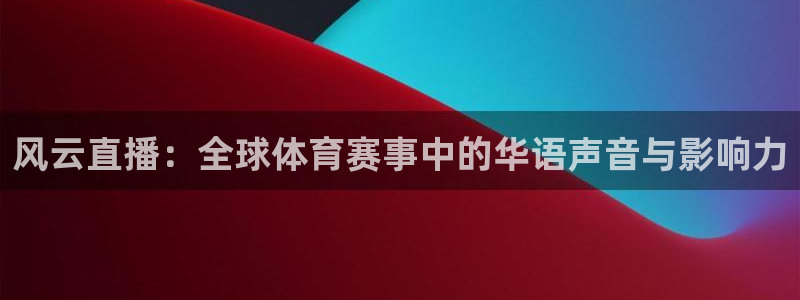 乐球直播免费观看全部：风云直播：全球体育赛事中的华语声音与影响力