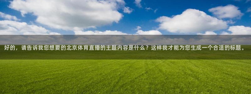 乐球直播(高清版)：好的，请告诉我您想要的北京体育直播的主题内容是什么？这样我才能为您生成一个合适的标题。
